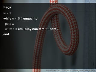 FaçaFaça
http://www.flickr.com/photos/pelegrino/3957449915http://www.flickr.com/photos/pelegrino/3957449915
w = 1
while w < 5 # enquanto
puts w
w += 1 # em Ruby não tem ++ nem --
end
 