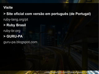 VisiteVisite
> Site oficial com versão em português (de Portugal)
ruby-lang.org/pt
> Ruby Brasil
ruby-br.org
> GURU-PA
guru-pa.blogspot.com
http://www.flickr.com/photos/a7design1/3961877456http://www.flickr.com/photos/a7design1/3961877456
 
