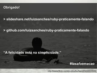 Obrigado!Obrigado!
http://www.flickr.com/photos/bu7amd/3444535642http://www.flickr.com/photos/bu7amd/3444535642
> slideshare.net/luizsanches/ruby-praticamente-falando
> github.com/luizsanches/ruby-praticamente-falando
“A felicidade está na simplicidade.”
#tasafoemacao
 
