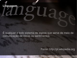 LinguagemLinguagem
http://www.flickr.com/photos/shawnecono/149172094http://www.flickr.com/photos/shawnecono/149172094
É qualquer e todo sistema de signos que serve de meio de
comunicação de ideias ou sentimentos.
Fonte: http://pt.wikipedia.org
 