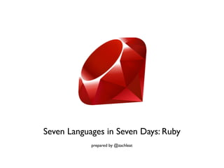 Seven Languages in Seven Days: Ruby
            prepared by @zachleat
 