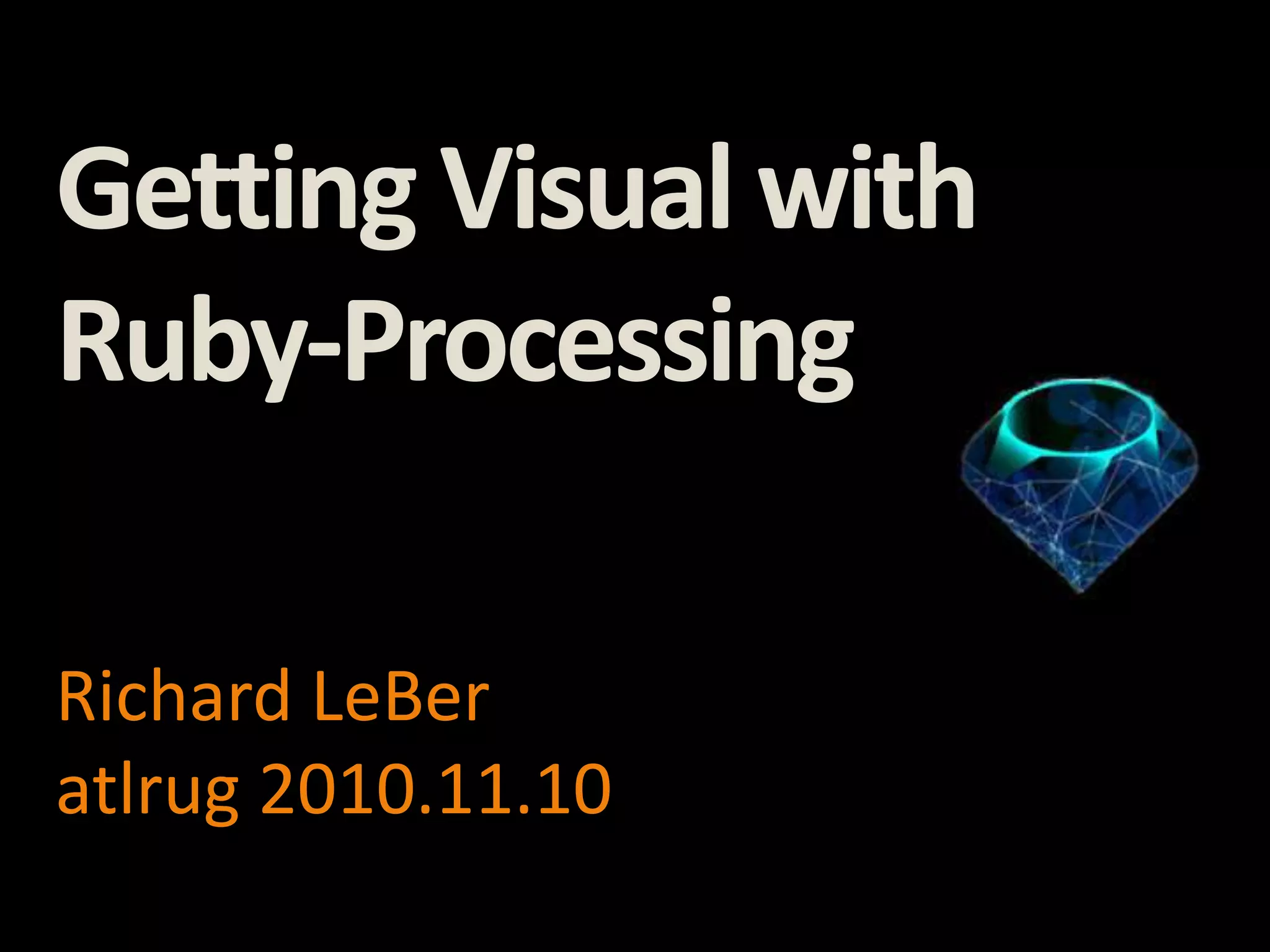 Getting Visual with
Ruby-Processing
Richard LeBer
atlrug 2010.11.10
 