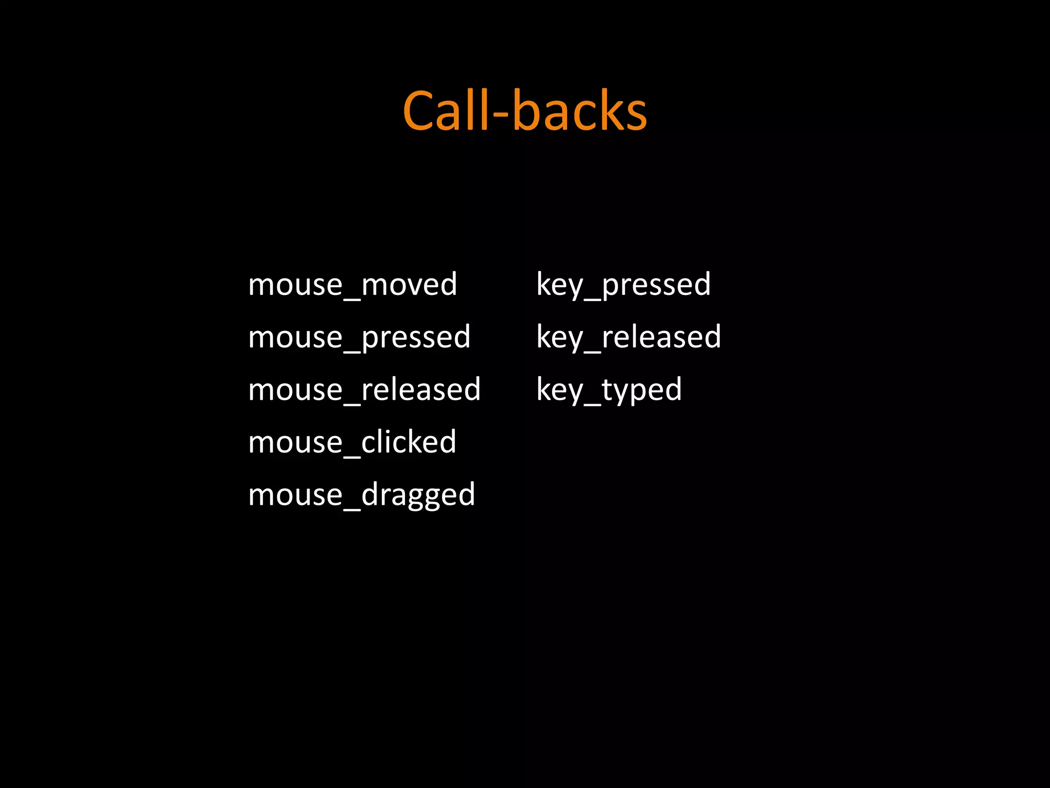 Call-backs
mouse_moved key_pressed
mouse_pressed key_released
mouse_released key_typed
mouse_clicked
mouse_dragged
 