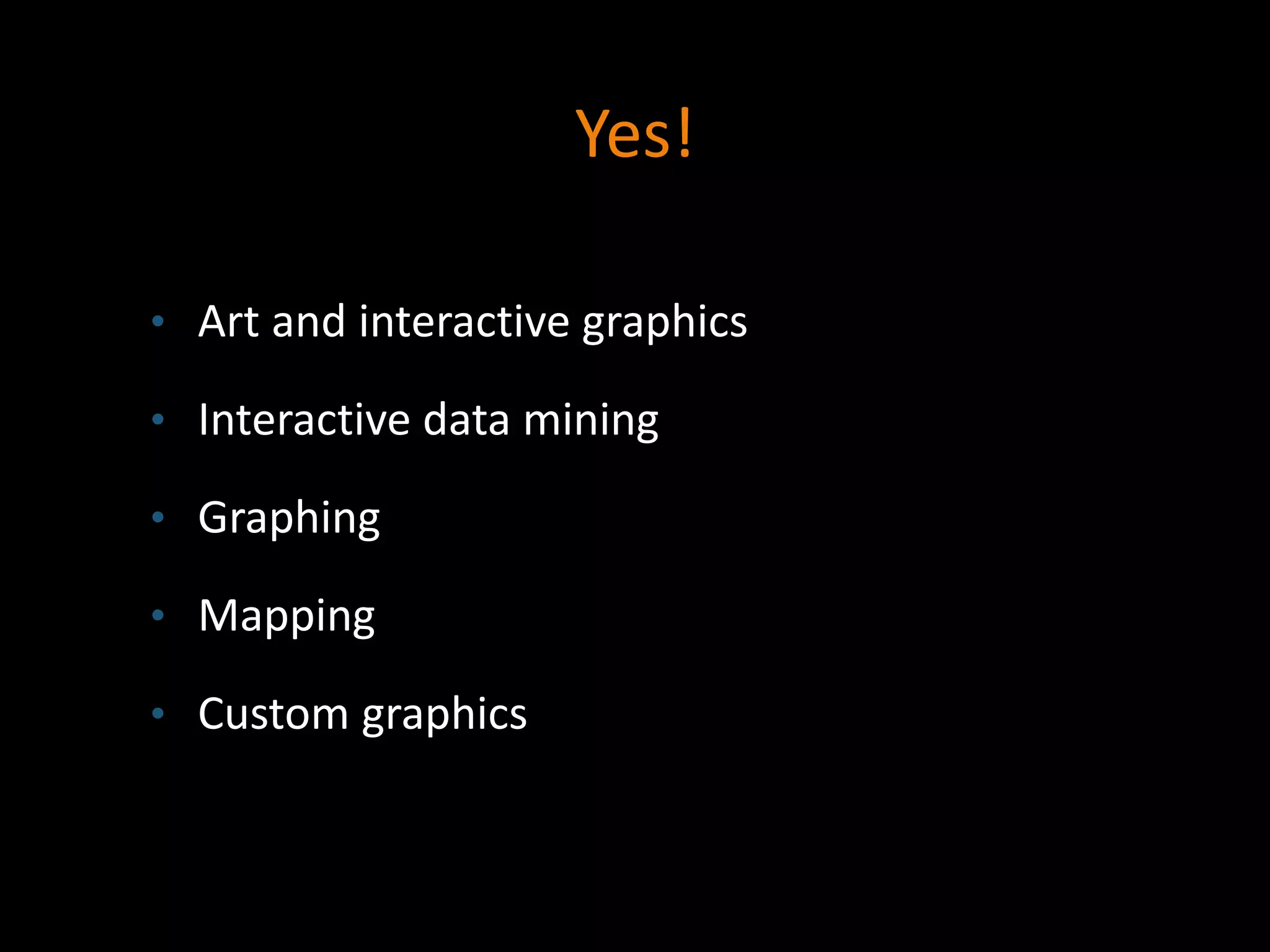 Yes!
• Art and interactive graphics
• Interactive data mining
• Graphing
• Mapping
• Custom graphics
 