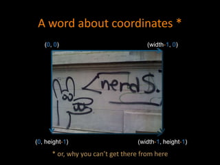 A word about coordinates *
* or, why you can’t get there from here
(width-1, 0)(0, 0)
(0, height-1) (width-1, height-1)
 