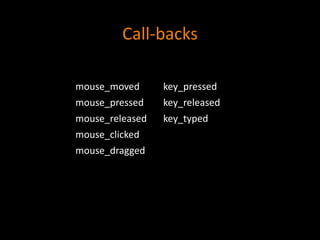 Call-backs
mouse_moved key_pressed
mouse_pressed key_released
mouse_released key_typed
mouse_clicked
mouse_dragged
 