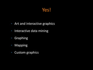 Yes!
• Art and interactive graphics
• Interactive data mining
• Graphing
• Mapping
• Custom graphics
 
