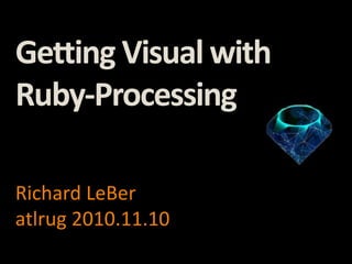Getting Visual with
Ruby-Processing
Richard LeBer
atlrug 2010.11.10
 