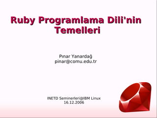 
      
       
      
     
      
       Ruby Programlama Dili'nin  
       Temelleri 
      
     
      
       Pınar Yanardağ 
       [email_address] 
      
     
      
       INETD Seminerleri@IBM Linux 
       16.12.2006 
      
     
      
       
      
     