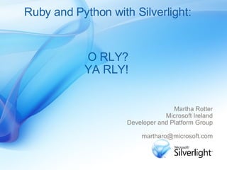 Ruby and Python with Silverlight: Martha Rotter Microsoft Ireland Developer and Platform Group [email_address] O RLY? YA RLY! 