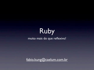 Ruby
muito mais do que reﬂexivo!




fabio.kung@caelum.com.br
 
