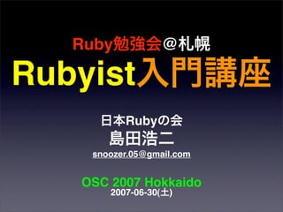 Ruby勉強会@札幌
Rubyist入門講座
日本Rubyの会
島田浩二
snoozer.05@gmail.com
OSC 2007 Hokkaido
2007-06-30(土)
 