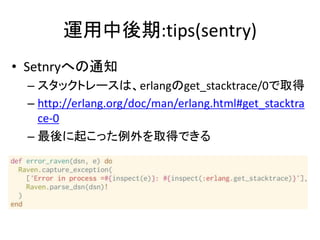 運用中後期:tips(sentry)
• Setnryへの通知
– スタックトレースは、erlangのget_stacktrace/0で取得
– http://erlang.org/doc/man/erlang.html#get_stacktra
ce-0
– 最後に起こった例外を取得できる
 
