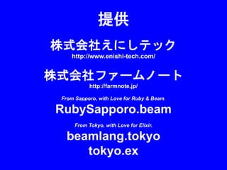 提供
株式会社えにしテック
http://www.enishi-tech.com/
株式会社ファームノート
http://farmnote.jp/
From Sapporo, with Love for Ruby & Beam.
RubySapporo.beam
From Tokyo, with Love for Elixir.
beamlang.tokyo
tokyo.ex
 