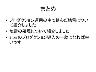 まとめ
• プロダクション運用の中で踏んだ地雷につい
て紹介しました
• 地雷の処理について紹介しました
• Elixirのプロダクション導入の一助になれば幸
いです
 