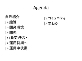 Agenda
自己紹介
|> 趣旨
|> 開発環境
|> 開発
|> (負荷)テスト
|> 運用初期〜
|> 運用中後期
|> コミュニティ
|> まとめ
 