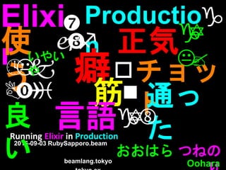 Running Elixir in Production
2016-09-03 RubySapporo.beam
おおはら つねの
Ooharabeamlang.tokyo
Elixi
r
Productio
n

使
う
 正気
? 癖チョッ
ト
 筋
良
い
通っ
た言語
いやい
や
 