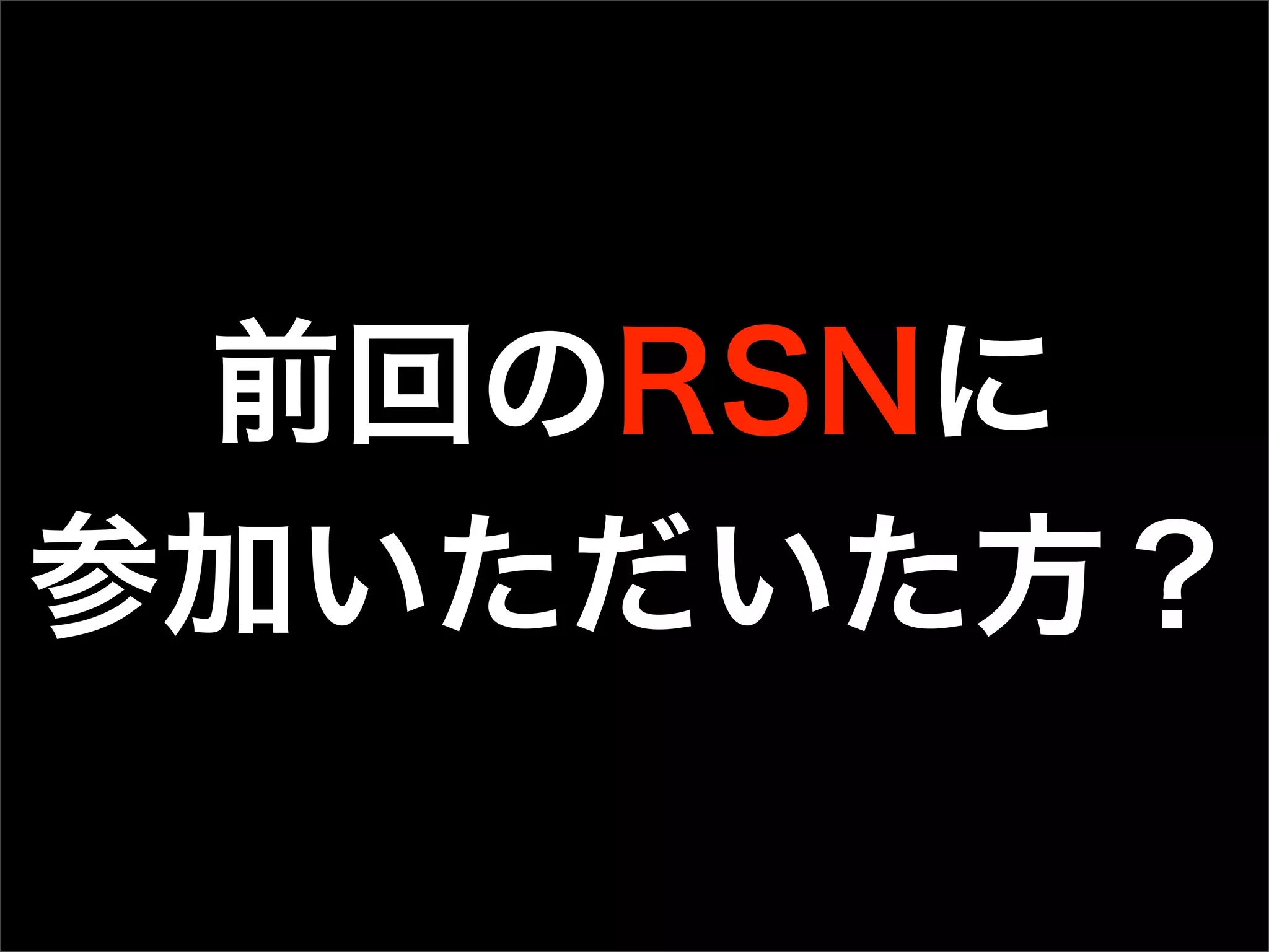 前回のRSNに
参加いただいた方？
 