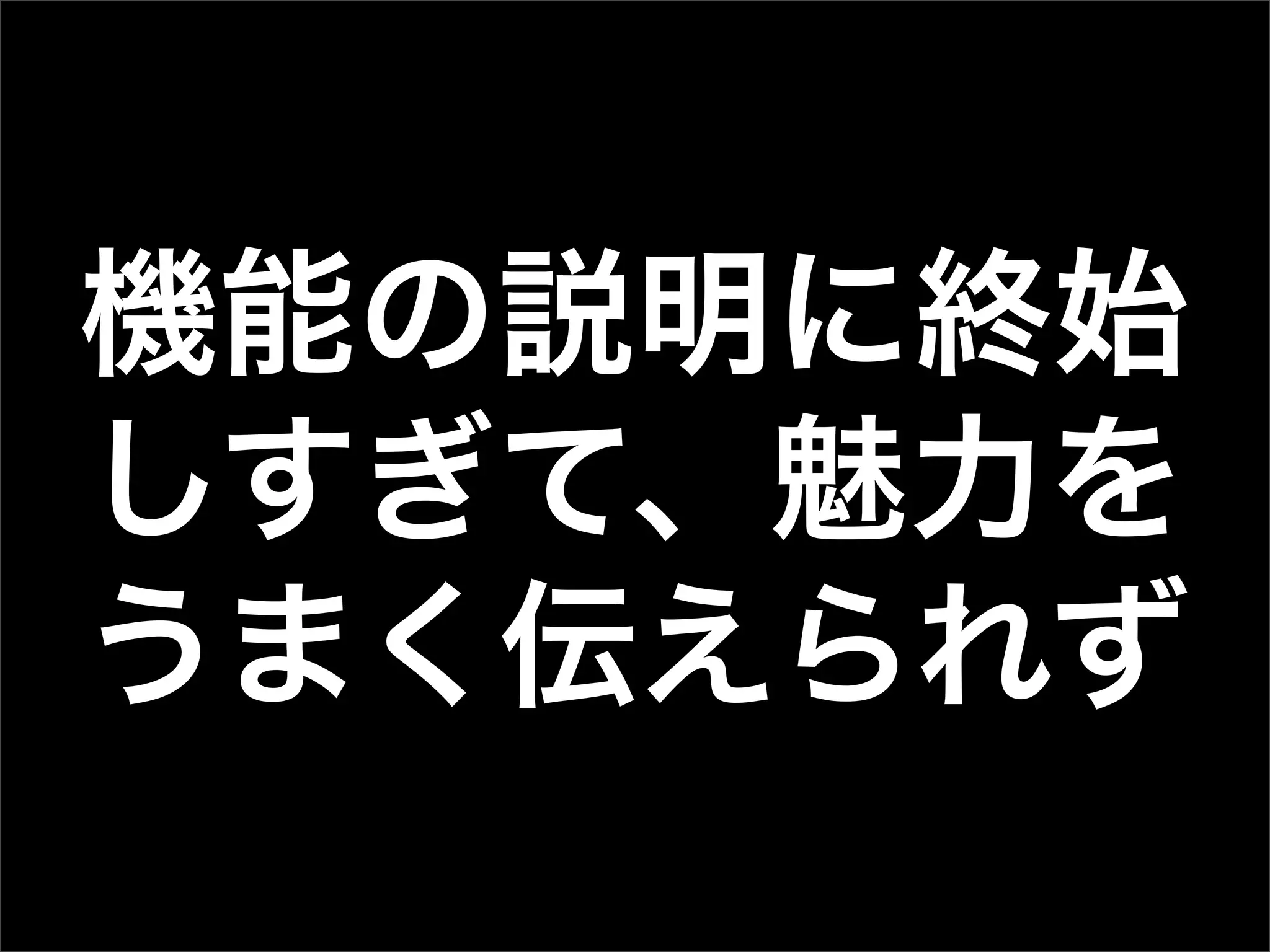 機能の説明に終始
しすぎて、魅力を
うまく伝えられず
 