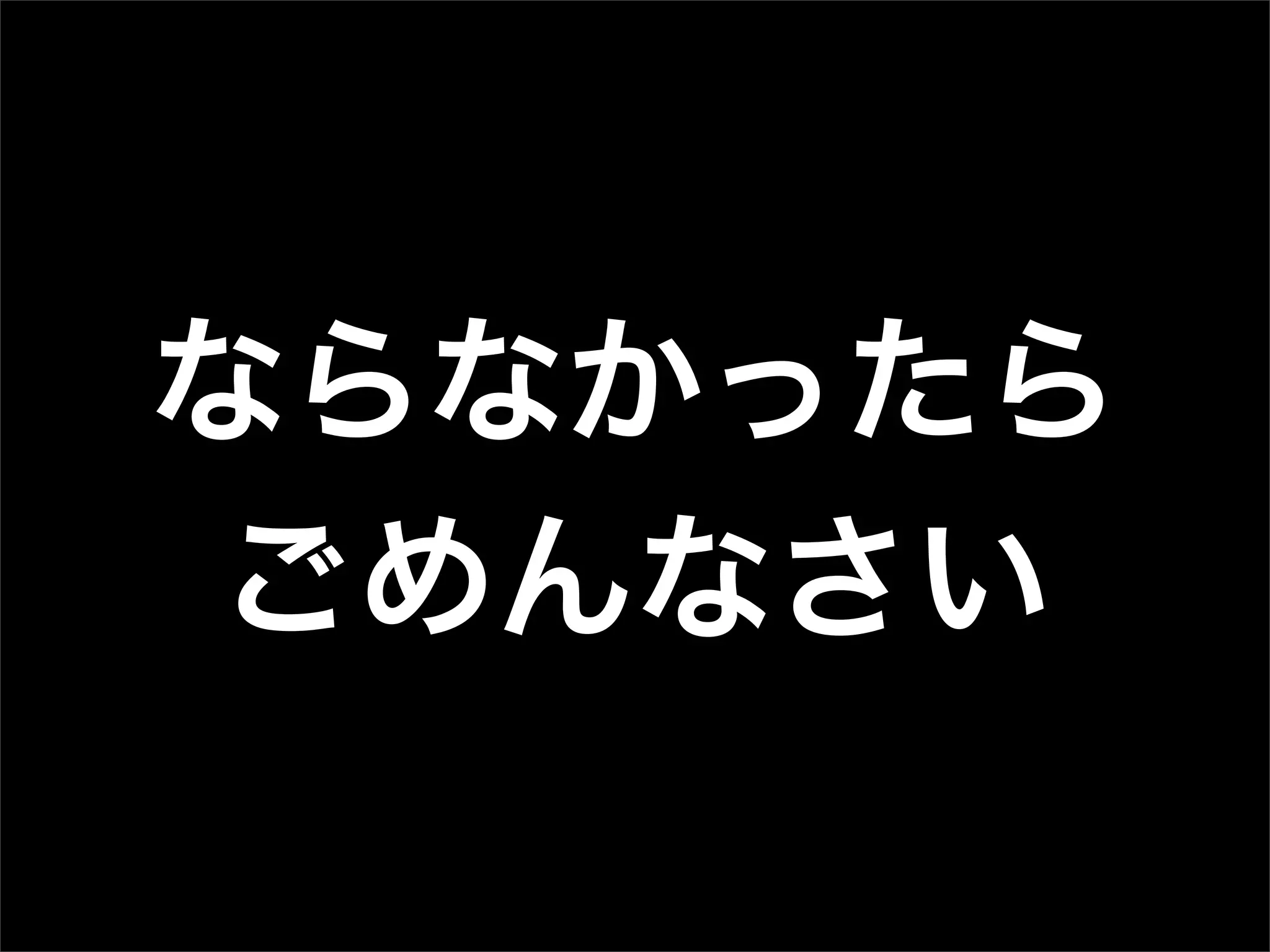 ならなかったら
ごめんなさい
 