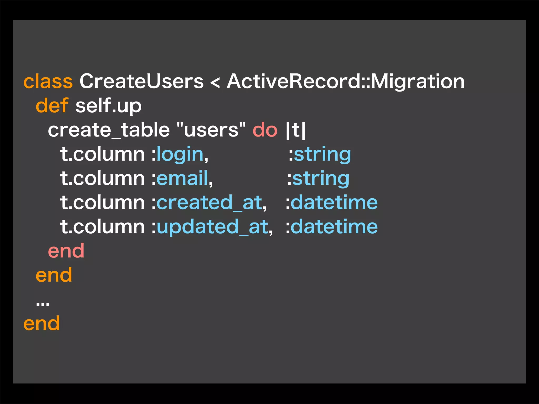 class CreateUsers < ActiveRecord::Migration
def self.up
create_table "users" do ¦t¦
t.column :login, :string
t.column :email, :string
t.column :created_at, :datetime
t.column :updated_at, :datetime
end
end
...
end
 