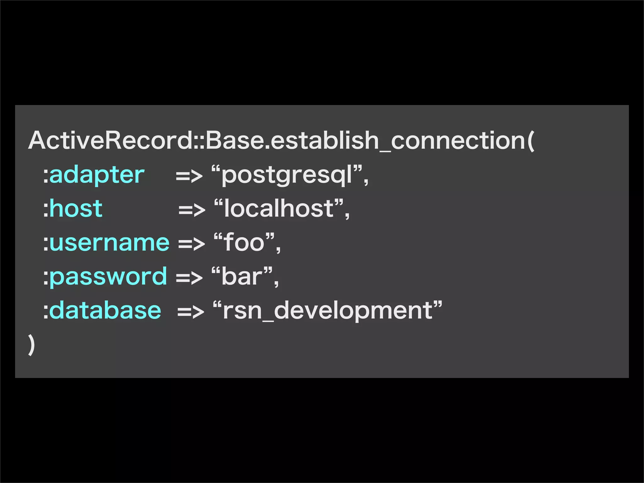ActiveRecord::Base.establish_connection(
:adapter => postgresql ,
:host => localhost ,
:username => foo ,
:password => bar ,
:database => rsn_development
)
 