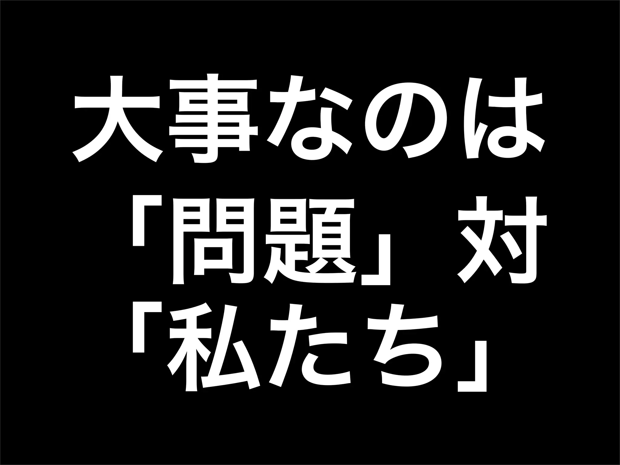 大事なのは
「問題」対
「私たち」
 