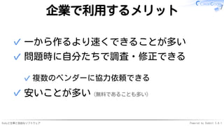 Rubyと仕事と自由なソフトウェア Powered by Rabbit 3.0.1
企業で利用するメリット
一から作るより速くできることが多い
✓
問題時に自分たちで調査・修正できる
複数のベンダーに協力依頼できる
✓
✓
安いことが多い（無料であることも多い）
✓
 
