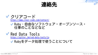 Rubyと仕事と自由なソフトウェア Powered by Rabbit 3.0.1
連絡先
クリアコード
https://www.clear-code.com/contact/
Ruby・自由なソフトウェア・オープンソース・
仕事のことなどなど
✓
✓
Red Data Tools
https://gitter.im/red-data-tools/ja
Rubyをデータ処理で使うことについて
✓
✓
 