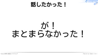 Rubyと仕事と自由なソフトウェア Powered by Rabbit 3.0.1
話したかった！
が！
まとまらなかった！
 