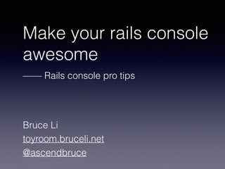 Make your rails console
awesome
—— Rails console pro tips
Bruce Li
toyroom.bruceli.net
@ascendbruce
 