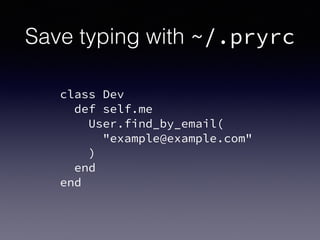 Save typing with ~/.pryrc
class Dev
def self.me
User.find_by_email(
"example@example.com"
)
end
end
 