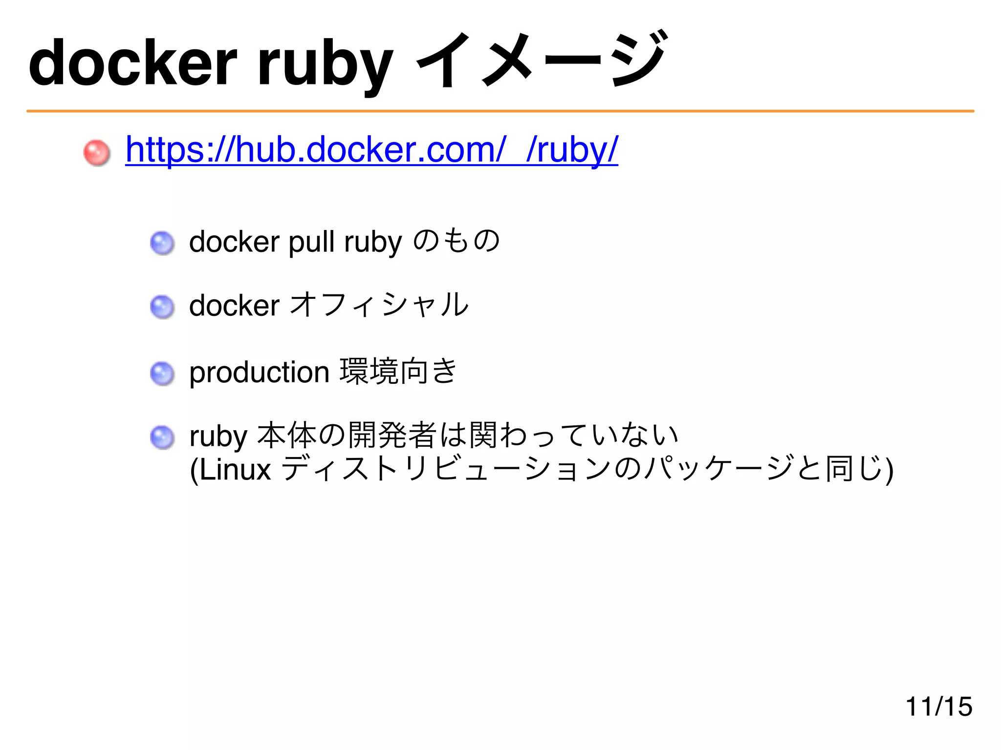 docker ruby イメージ
https://hub.docker.com/_/ruby/
docker pull ruby のもの
docker オフィシャル
production 環境向き
ruby 本体の開発者は関わっていない
(Linux ディストリビューションのパッケージと同じ)
11/15
 