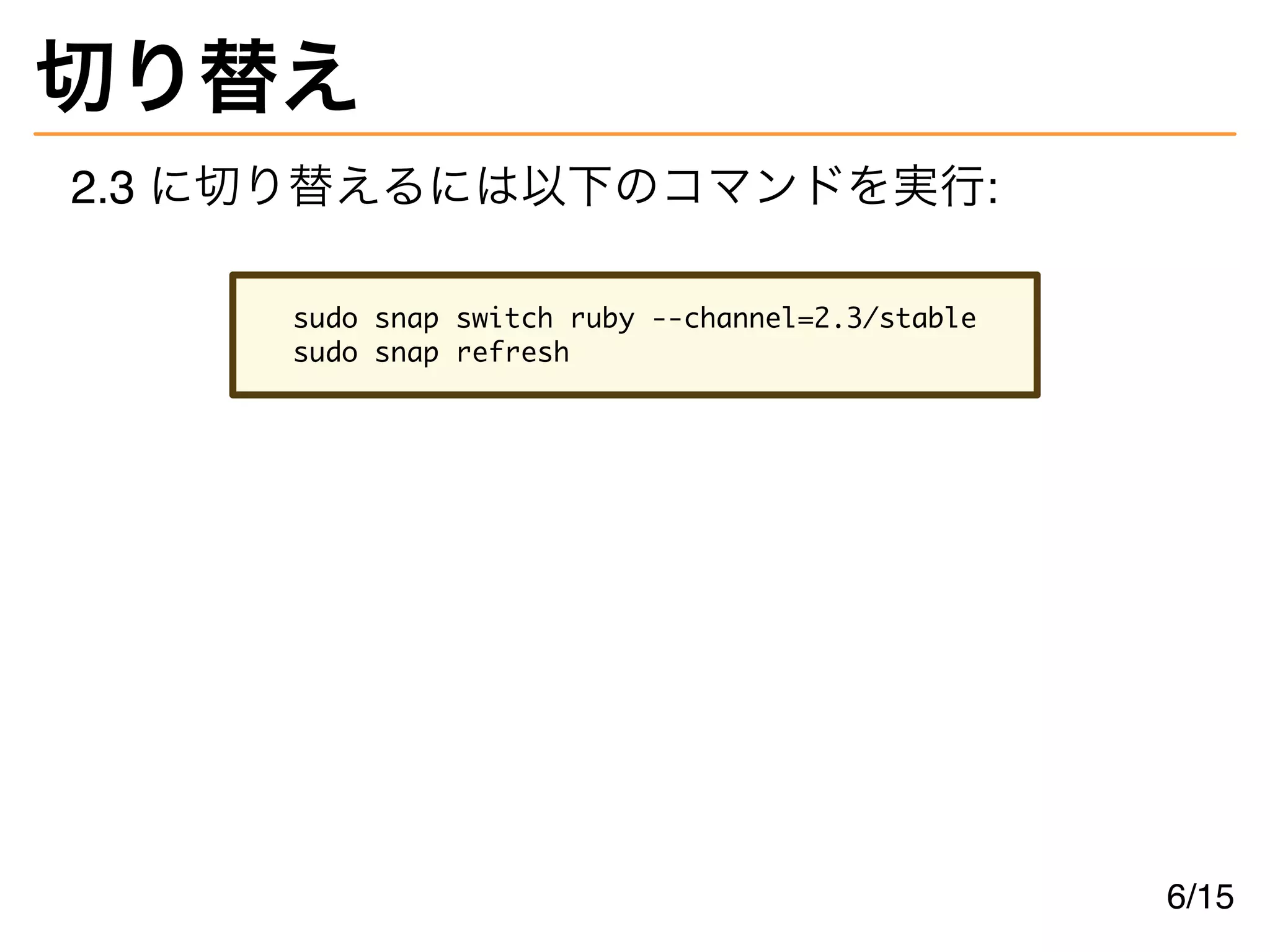 切り替え
2.3 に切り替えるには以下のコマンドを実行:
sudo snap switch ruby --channel=2.3/stable
sudo snap refresh
6/15
 