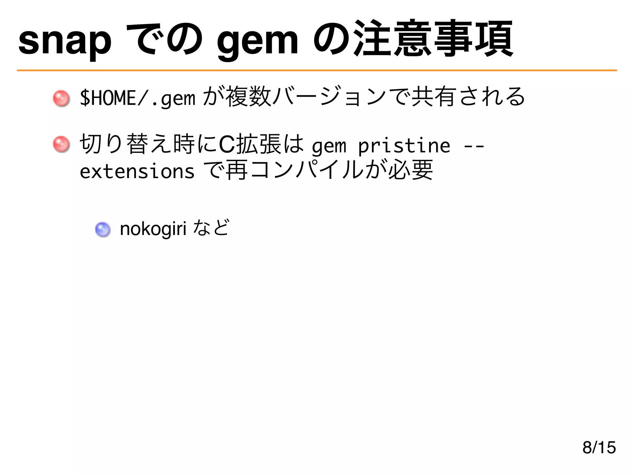 snap での gem の注意事項
$HOME/.gem が複数バージョンで共有される
切り替え時にC拡張は gem pristine --
extensions で再コンパイルが必要
nokogiri など
8/15
 