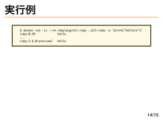 実行例
$ docker run -it --rm rubylang/all-ruby ./all-ruby -e 'print("hellon")'
ruby-0.49 hello
...
ruby-2.6.0-preview2 hello
14/15
 