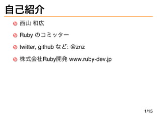 自己紹介
西山 和広
Ruby のコミッター
twitter, github など: @znz
株式会社Ruby開発 www.ruby-dev.jp
1/15
 