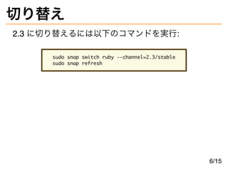 切り替え
2.3 に切り替えるには以下のコマンドを実行:
sudo snap switch ruby --channel=2.3/stable
sudo snap refresh
6/15
 