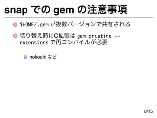 snap での gem の注意事項
$HOME/.gem が複数バージョンで共有される
切り替え時にC拡張は gem pristine --
extensions で再コンパイルが必要
nokogiri など
8/15
 