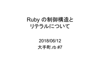 Ruby の制御構造と
リテラルについて
2018/06/12
大手町.rb #7
 