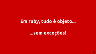 Em ruby, tudo é objeto...
...sem exceções!
13
 