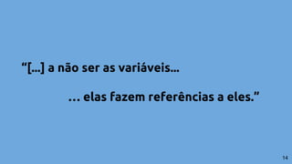 “[...] a não ser as variáveis...
… elas fazem referências a eles.”
14
 