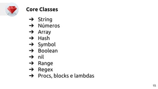 Core Classes
➔ String
➔ Números
➔ Array
➔ Hash
➔ Symbol
➔ Boolean
➔ nil
➔ Range
➔ Regex
➔ Procs, blocks e lambdas
15
 