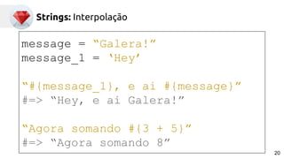 Strings: Interpolação
message = “Galera!”
message_1 = ‘Hey’
“#{message_1}, e ai #{message}”
#=> “Hey, e ai Galera!”
“Agora somando #{3 + 5}”
#=> “Agora somando 8”
20
 