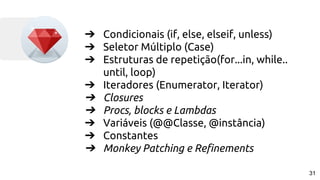 ➔ Condicionais (if, else, elseif, unless)
➔ Seletor Múltiplo (Case)
➔ Estruturas de repetição(for...in, while..
until, loop)
➔ Iteradores (Enumerator, Iterator)
➔ Closures
➔ Procs, blocks e Lambdas
➔ Variáveis (@@Classe, @instância)
➔ Constantes
➔ Monkey Patching e Refinements
31
 