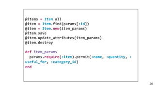 @items = Item.all
@item = Item.find(params[:id])
@item = Item.new(item_params)
@item.save
@item.update_attributes(item_params)
@item.destroy
def item_params
params.require(:item).permit(:name, :quantity, :
useful_for, :category_id)
end
36
 