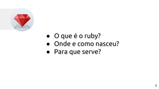 ● O que é o ruby?
● Onde e como nasceu?
● Para que serve?
5
 