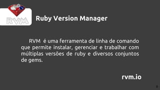 Ruby Version Manager
RVM é uma ferramenta de linha de comando
que permite instalar, gerenciar e trabalhar com
múltiplas versões de ruby e diversos conjuntos
de gems.
rvm.io
8
 