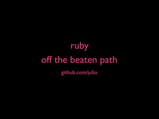 ruby
off the beaten path
     github.com/julio
 