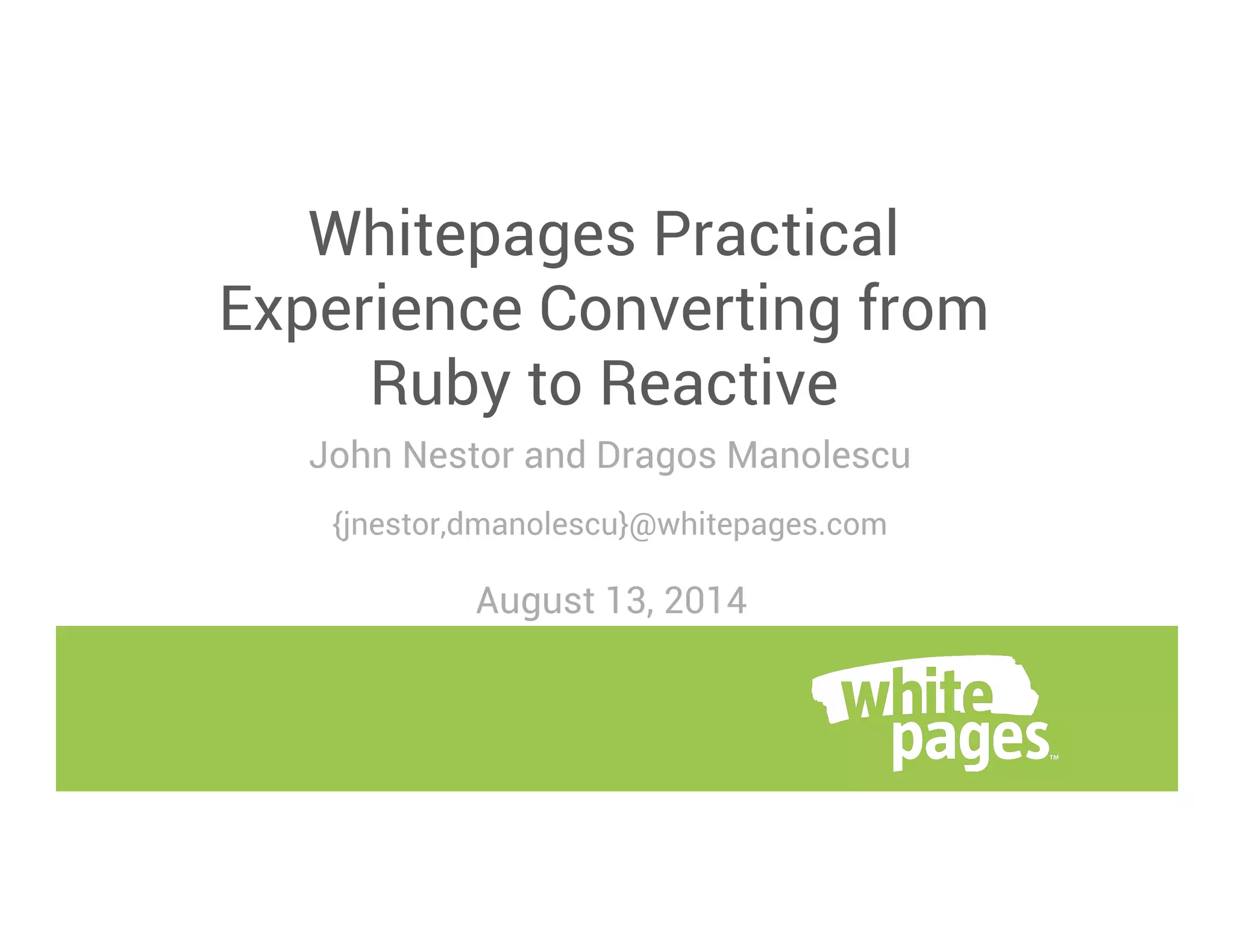 John Nestor and Dragos Manolescu
{jnestor,dmanolescu}@whitepages.com
Whitepages Practical
Experience Converting from
Ruby to Reactive
August 13, 2014
 